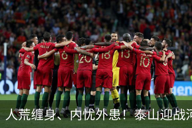 人荒缠身、内忧外患！泰山迎战河南陷绝境，伤病+心态双重掣肘战局