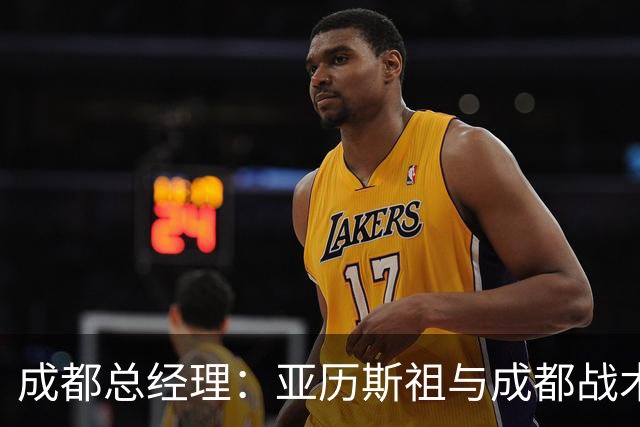 成都总经理：亚历斯祖与成都战术适配，执行力强，能防守爆点